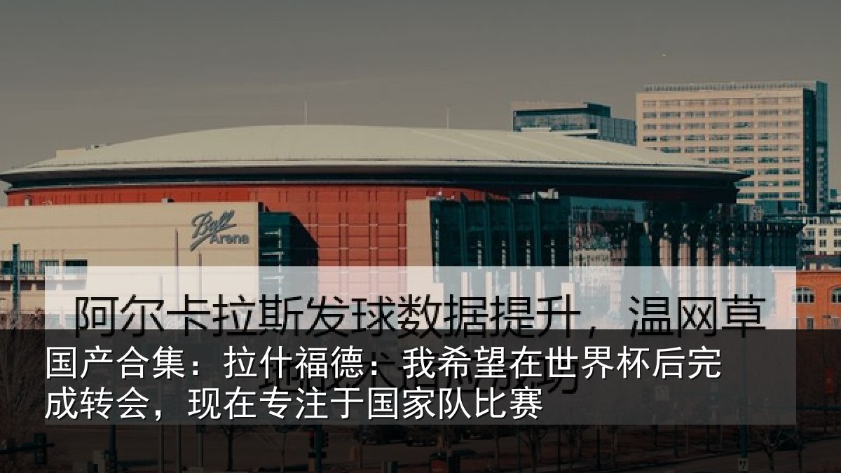 国产合集：拉什福德：我希望在世界杯后完成转会，现在专注于国家队比赛