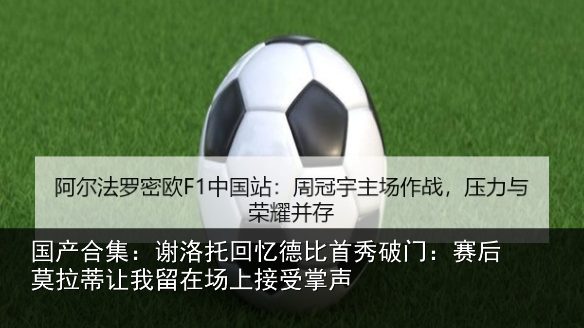 国产合集:谢洛托回忆德比首秀破门:赛后莫拉蒂让我留在场上接受掌声