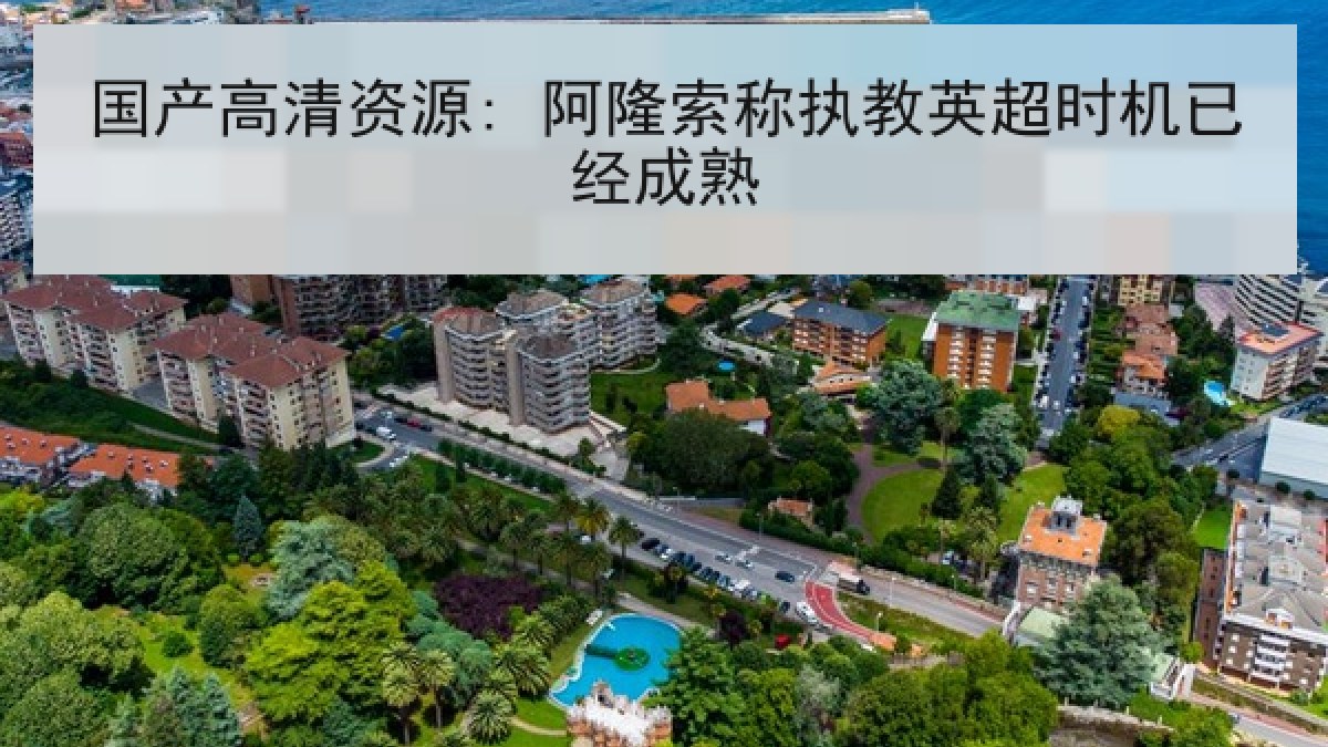 国产高清资源: 阿隆索称执教英超时机已经成熟 国产高清资源: 阿隆索称执教英超时机已经成熟