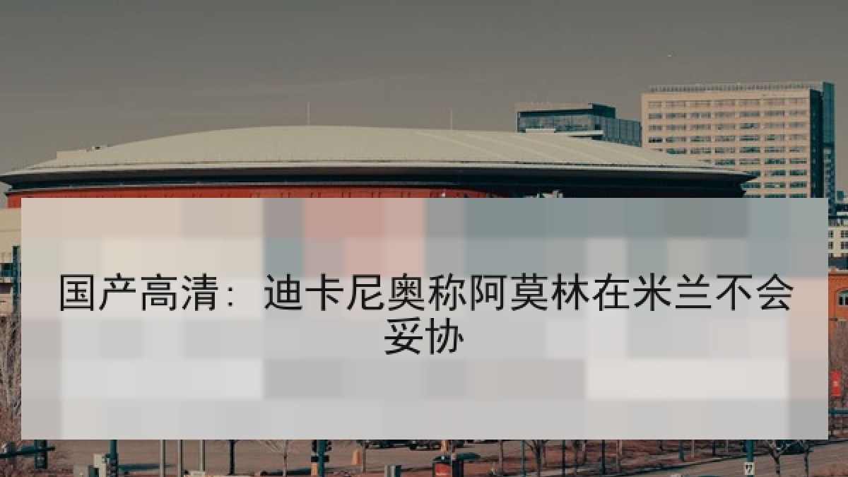 国产高清: 迪卡尼奥称阿莫林在米兰不会妥协