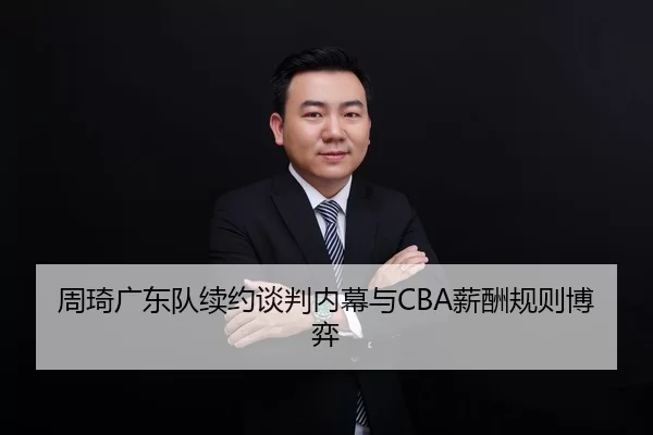 周琦广东队续约谈判内幕与CBA薪酬规则博弈