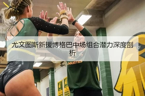 尤文图斯新援博格巴中场组合潜力深度剖析