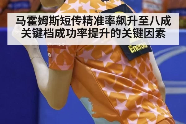 马霍姆斯短传精准率飙升至八成关键档成功率提升的关键因素
