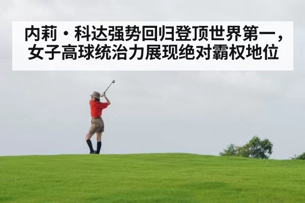 内莉·科达强势回归登顶世界第一,女子高球统治力展现绝对霸权地位