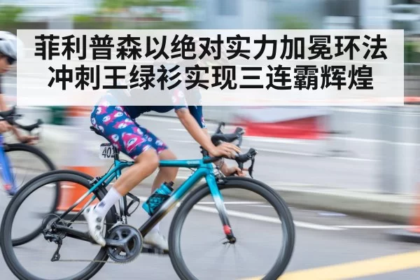 菲利普森以绝对实力加冕环法冲刺王绿衫实现三连霸辉煌
