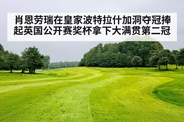 肖恩劳瑞在皇家波特拉什加洞夺冠捧起英国公开赛奖杯拿下大满贯第二冠