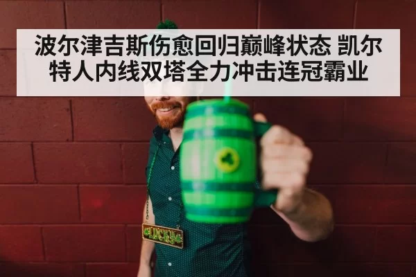 波尔津吉斯伤愈回归巅峰状态 凯尔特人内线双塔全力冲击连冠霸业