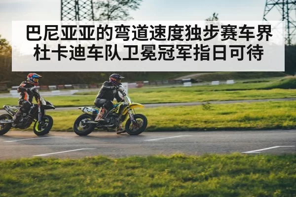 巴尼亚亚的弯道速度独步赛车界杜卡迪车队卫冕冠军指日可待