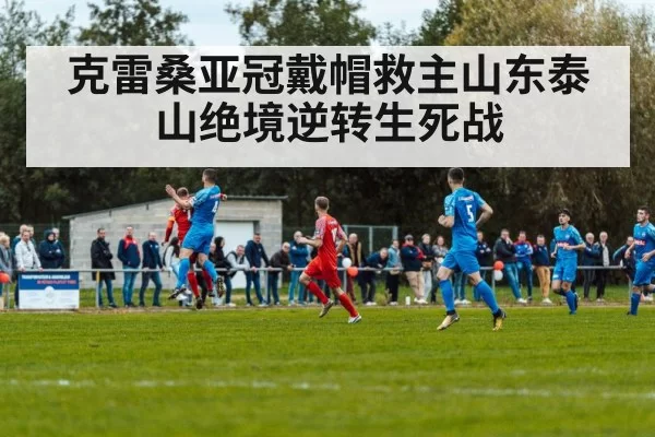 克雷桑亚冠戴帽救主山东泰山绝境逆转生死战