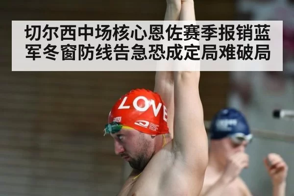 切尔西中场核心恩佐赛季报销蓝军冬窗防线告急恐成定局难破局