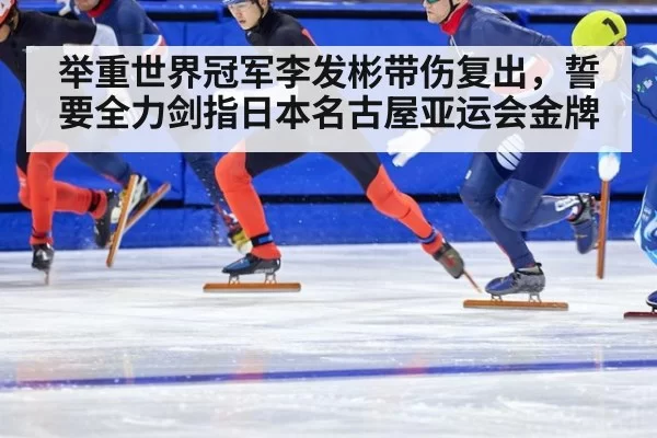 举重世界冠军李发彬带伤复出，誓要全力剑指日本名古屋亚运会金牌